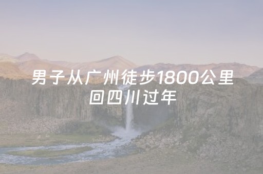 男子从广州徒步1800公里回四川过年，只带了一个帐篷和四个充电宝，走了20天现已到达贵州