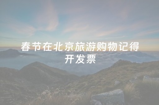 春节在北京旅游购物记得开发票，最高可中800元