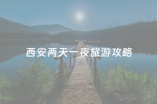 西安两天一夜旅游攻略（西安两天一夜旅游景点推荐）