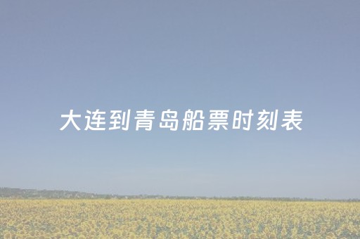 大连到青岛船票时刻表（大连到青岛船票时刻表查询结果电话）
