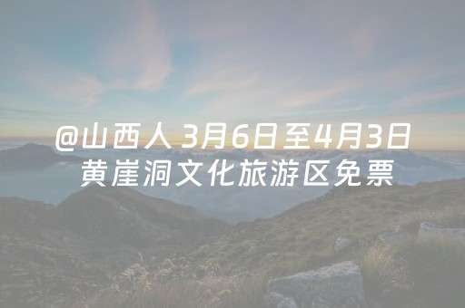 @山西人 3月6日至4月3日 黄崖洞文化旅游区免票