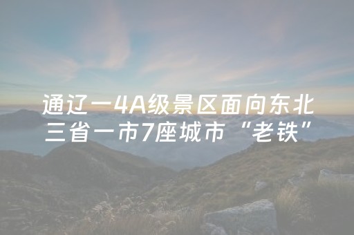 通辽一4A级景区面向东北三省一市7座城市“老铁”免费！