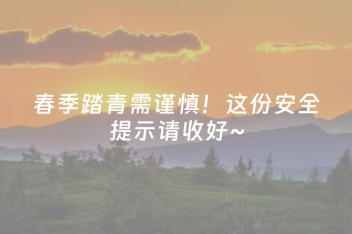 春季踏青需谨慎！这份安全提示请收好~