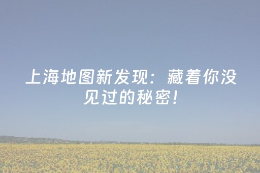 上海地图新发现：藏着你没见过的秘密！