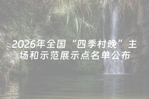 2026年全国“四季村晚”主场和示范展示点名单公布，楚雄1地入选→