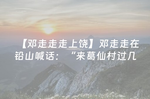【邓走走走上饶】邓走走在铅山喊话：“来葛仙村过几天神仙日子！”