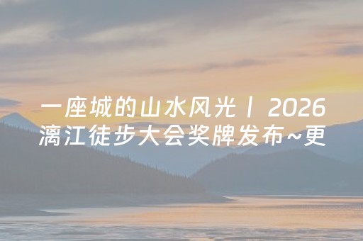 一座城的山水风光丨 2026漓江徒步大会奖牌发布~更有专属福利解锁桂林文旅融合新体验！