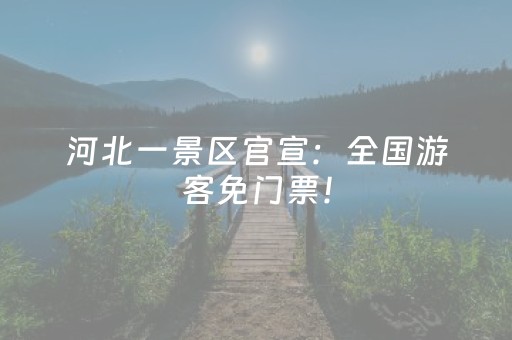 河北一景区官宣：全国游客免门票！