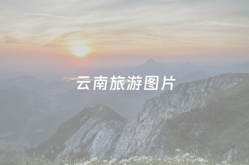 云南旅游图片（云南旅游图片大全 风景图片）