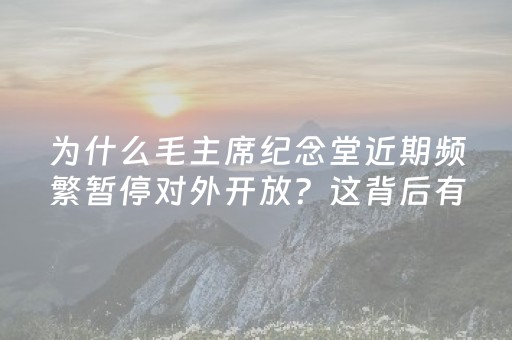 为什么毛主席纪念堂近期频繁暂停对外开放？这背后有着怎样的原因