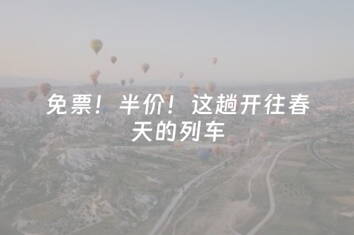 免票！半价！这趟开往春天的列车，沿途福利多多！