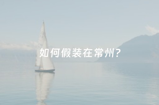 如何假装在常州？