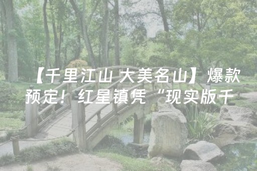 【千里江山 大美名山】爆款预定！红星镇凭“现实版千里江山图”出圈，硬核操作接住流量