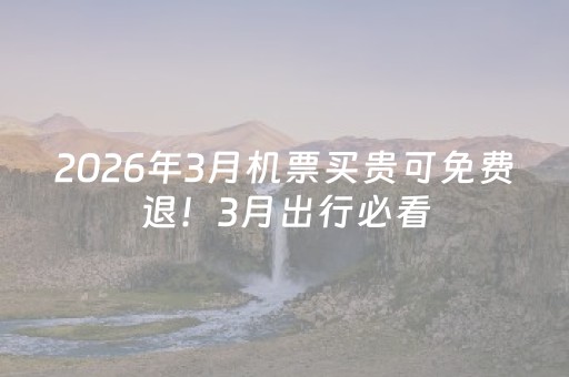 2026年3月机票买贵可免费退！3月出行必看，手把手教你省钱