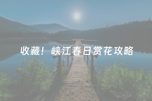 收藏！峡江春日赏花攻略，带你邂逅最美春天