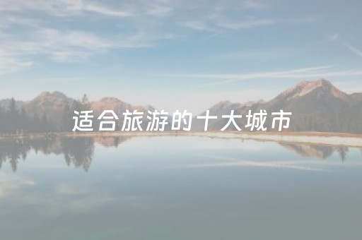 适合旅游的十大城市（一生必游国内10大景点）