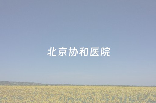 北京协和医院（北京协和医院官网）