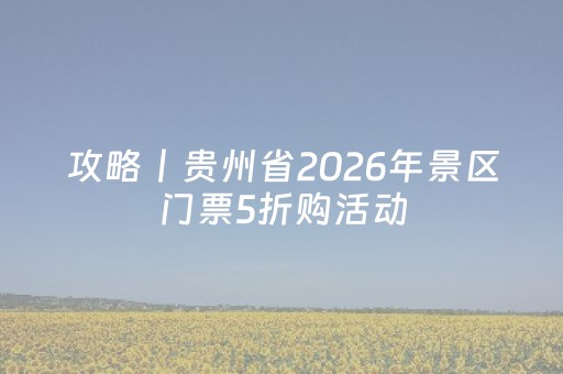 攻略丨贵州省2026年景区门票5折购活动