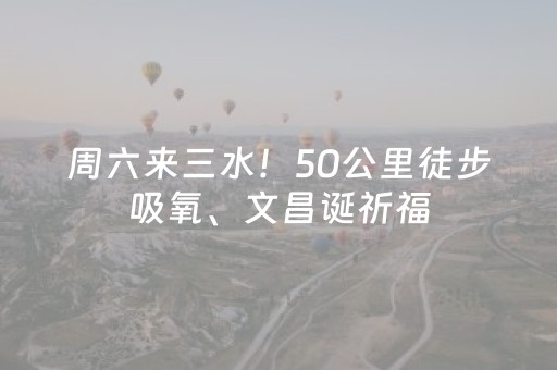 周六来三水！50公里徒步吸氧、文昌诞祈福，解锁双重美好！