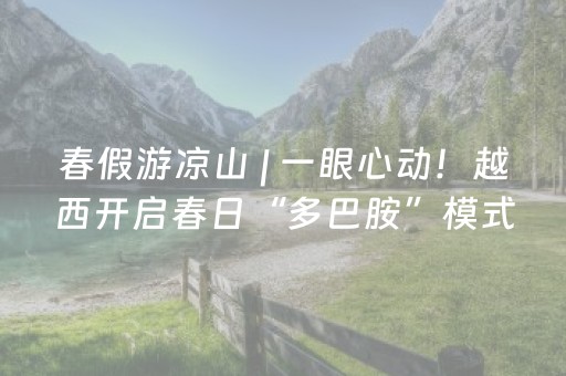 春假游凉山 | 一眼心动！越西开启春日“多巴胺”模式