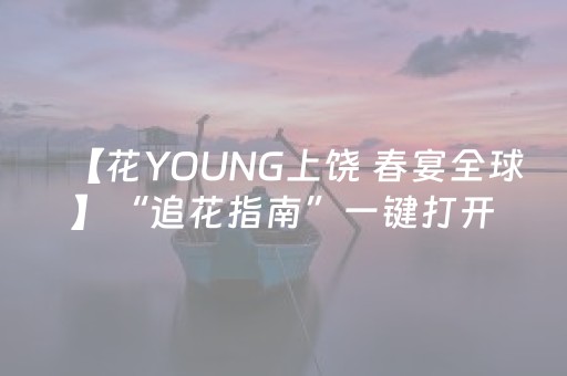 【花YOUNG上饶 春宴全球】“追花指南”一键打开浪漫“花花世界”副本