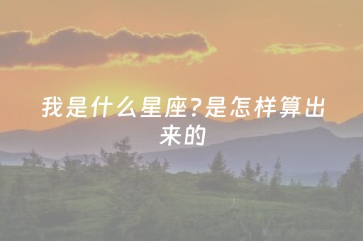 我是什么星座?是怎样算出来的（我是什么星座的你帮我查一查）