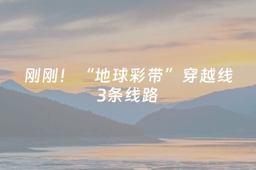 刚刚！“地球彩带”穿越线3条线路，发布！