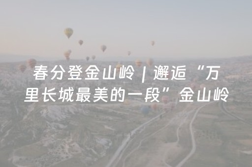 春分登金山岭｜邂逅“万里长城最美的一段”金山岭长城