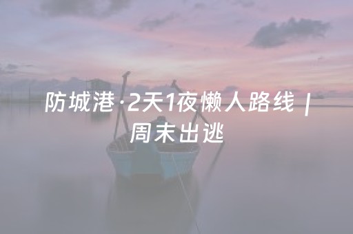 防城港·2天1夜懒人路线｜周末出逃，轻松看海吃鲜，不负春日好时光