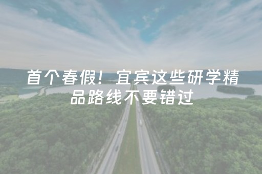首个春假！宜宾这些研学精品路线不要错过（赶紧收藏）