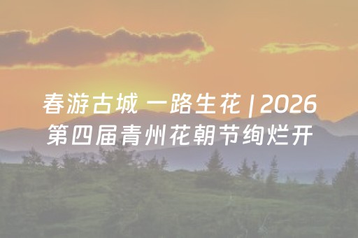 春游古城 一路生花 | 2026第四届青州花朝节绚烂开启