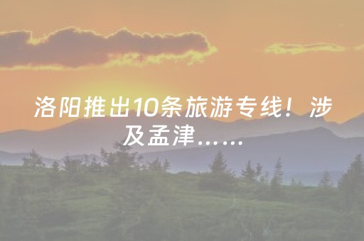洛阳推出10条旅游专线！涉及孟津……