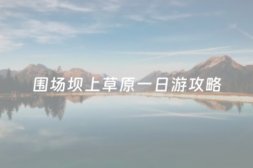 围场坝上草原一日游攻略（围场坝上草原景点）