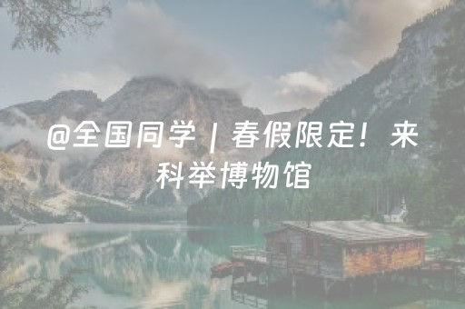 @全国同学｜春假限定！来科举博物馆，免费！免费！免费！