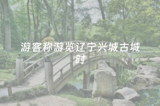 游客称游览辽宁兴城古城时，因工作人员集体下班被锁景区半小时