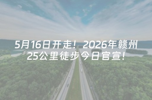 5月16日开走！2026年赣州25公里徒步今日官宣！
