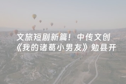 文旅短剧新篇！中传文创《我的诸葛小男友》勉县开机，讲述诸葛智慧当代传承