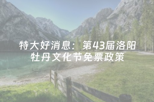 特大好消息：第43届洛阳牡丹文化节免票政策（官方真实版）