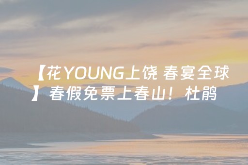 【花YOUNG上饶 春宴全球】春假免票上春山！杜鹃花开，云海等你~
