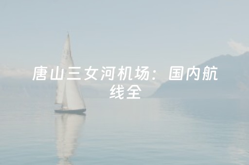 唐山三女河机场：国内航线全，国际中转咋走？快来瞧一瞧