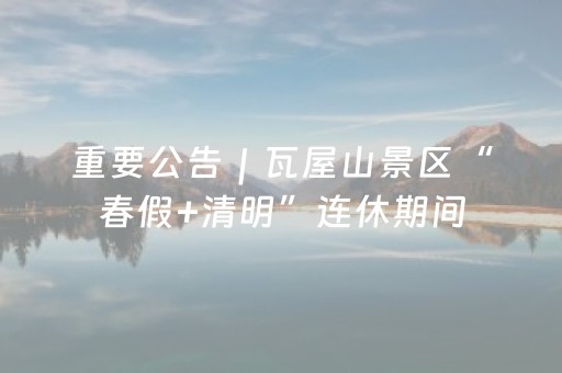 重要公告｜瓦屋山景区“春假+清明”连休期间，金花桥索道、古佛坪索道正常运行！