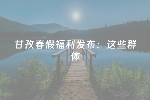 甘孜春假福利发布：这些群体，免票！