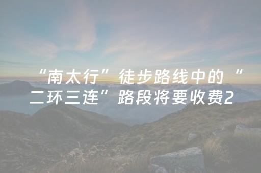 “南太行”徒步路线中的“二环三连”路段将要收费20元？景区工作人员回应