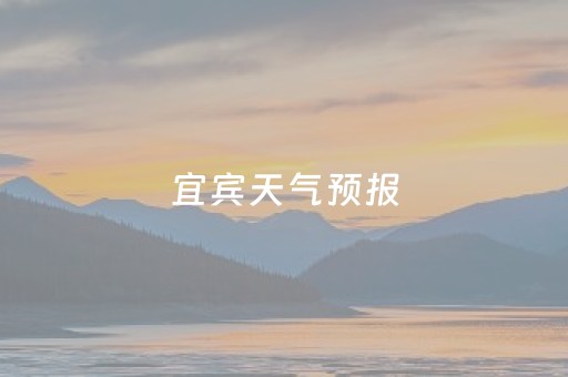 宜宾天气预报（宜宾天气预报30天）