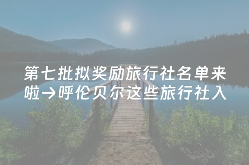 第七批拟奖励旅行社名单来啦→呼伦贝尔这些旅行社入围