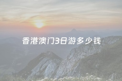 香港澳门3日游多少钱（香港澳门旅游团报价6日5晚）