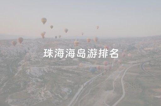 珠海海岛游排名（珠海好玩海岛）