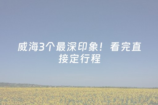 威海3个最深印象！看完直接定行程