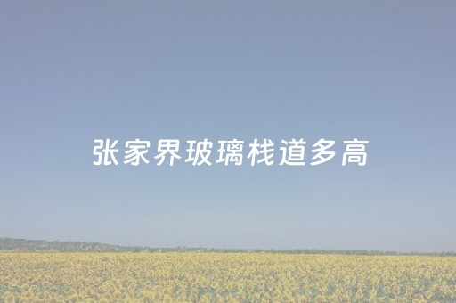 张家界玻璃栈道多高（张家界玻璃栈道是必经之路吗）