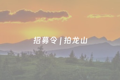 招募令 | 拍龙山，赢大奖！全民招募“星推官”，就等你了！